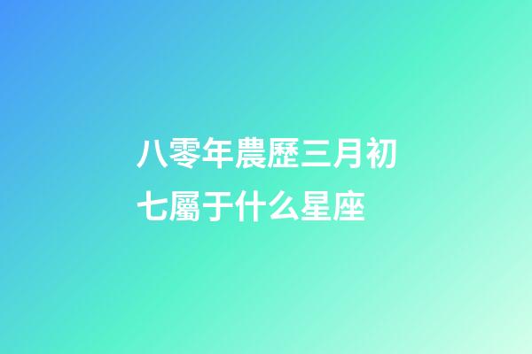 八零年農歷三月初七屬于什么星座-第1張-星座運勢-玄機派