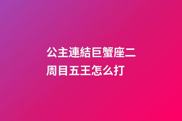 公主連結巨蟹座二周目五王怎么打-第1張-星座運勢-玄機派