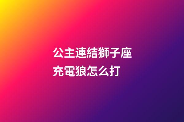 公主連結獅子座充電狼怎么打-第1張-星座運勢-玄機派