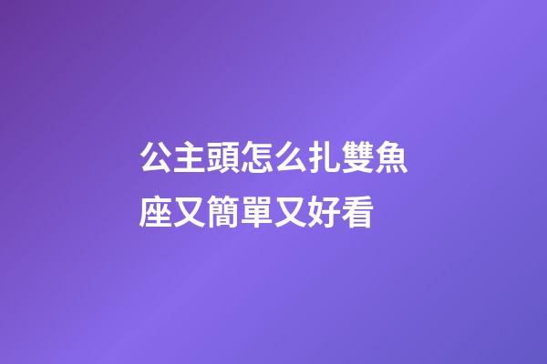 公主頭怎么扎雙魚座又簡單又好看-第1張-星座運勢-玄機派