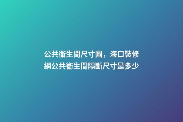 公共衛生間尺寸圖，海口裝修網公共衛生間隔斷尺寸是多少-第1張-觀點-玄機派