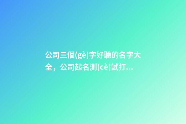 公司三個(gè)字好聽的名字大全，公司起名測(cè)試打分？-第1張-公司起名-玄機(jī)派