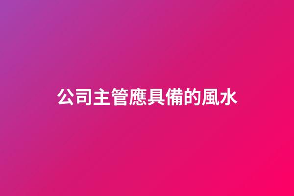 公司主管應具備的風水