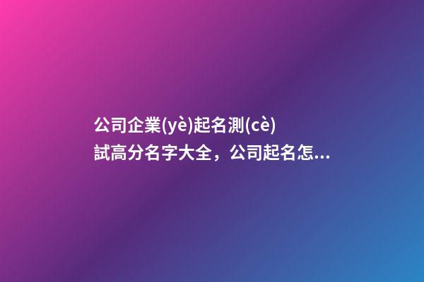 公司企業(yè)起名測(cè)試高分名字大全，公司起名怎么起？