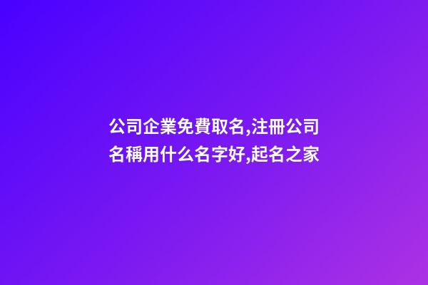 公司企業免費取名,注冊公司名稱用什么名字好,起名之家