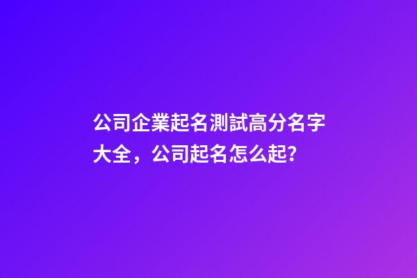 公司企業起名測試高分名字大全，公司起名怎么起？-第1張-公司起名-玄機派