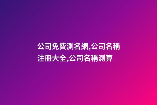 公司免費測名網,公司名稱注冊大全,公司名稱測算-第1張-公司起名-玄機派