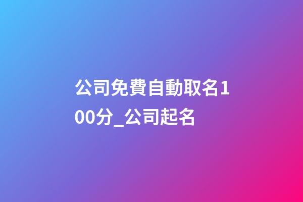 公司免費自動取名100分_公司起名-第1張-公司起名-玄機派