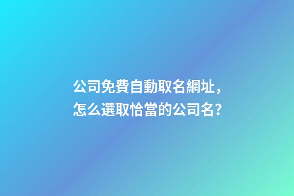 公司免費自動取名網址，怎么選取恰當的公司名？-第1張-公司起名-玄機派