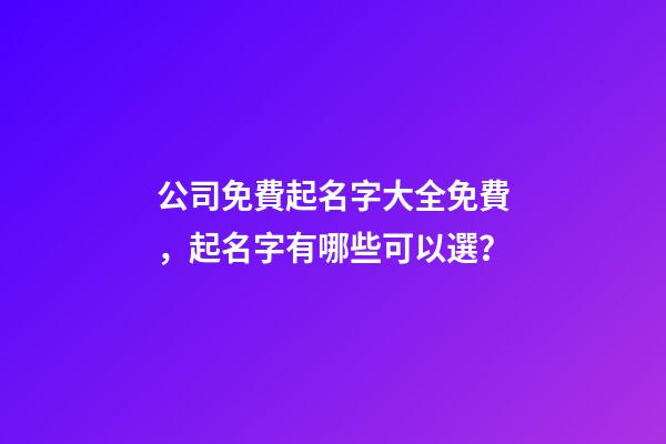 公司免費起名字大全免費，起名字有哪些可以選？