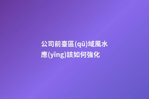 公司前臺區(qū)域風水應(yīng)該如何強化