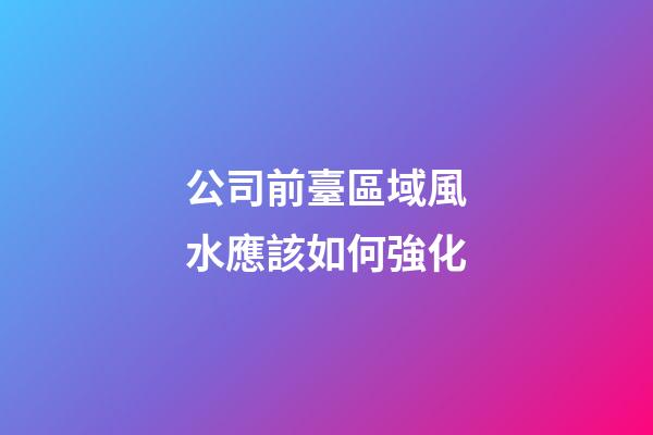 公司前臺區域風水應該如何強化