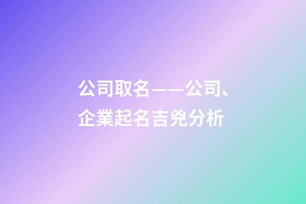 公司取名——公司、企業起名吉兇分析