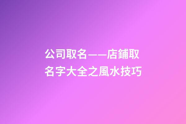 公司取名——店鋪取名字大全之風水技巧-第1張-公司起名-玄機派