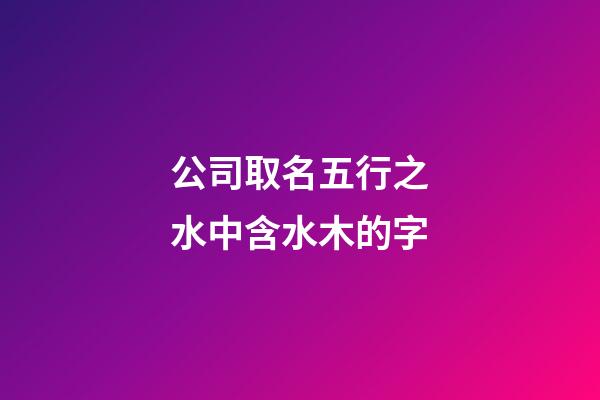 公司取名五行之水中含水木的字-第1張-公司起名-玄機派