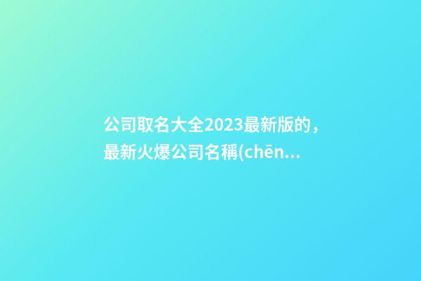 公司取名大全2023最新版的，最新火爆公司名稱(chēng)！