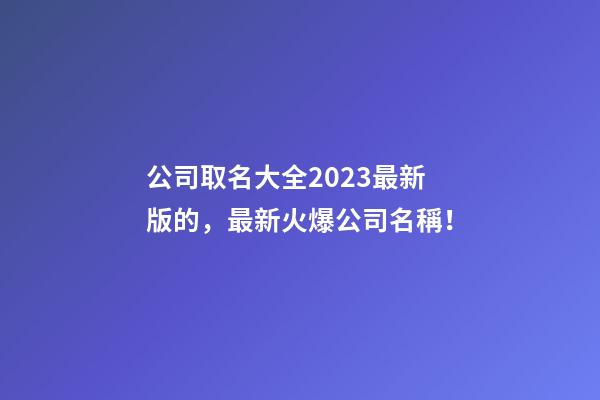 公司取名大全2023最新版的，最新火爆公司名稱！-第1張-公司起名-玄機派