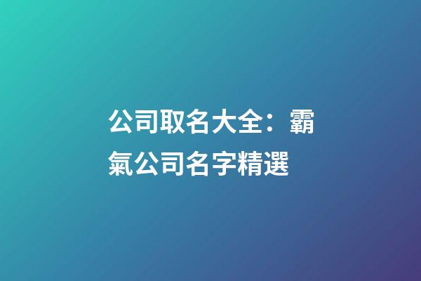 公司取名大全：霸氣公司名字精選