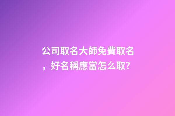 公司取名大師免費取名，好名稱應當怎么取？-第1張-公司起名-玄機派