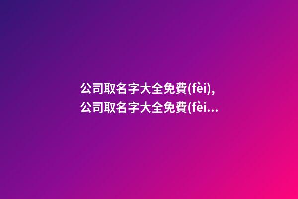 公司取名字大全免費(fèi),公司取名字大全免費(fèi)2023-第1張-公司起名-玄機(jī)派