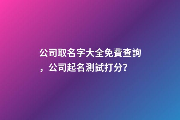 公司取名字大全免費查詢，公司起名測試打分？-第1張-公司起名-玄機派