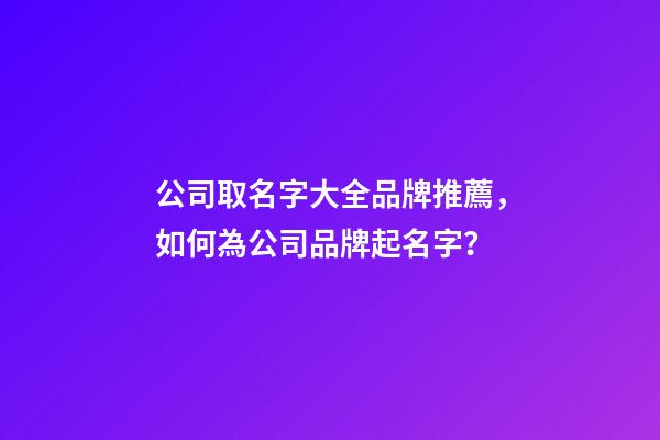 公司取名字大全品牌推薦，如何為公司品牌起名字？-第1張-公司起名-玄機派