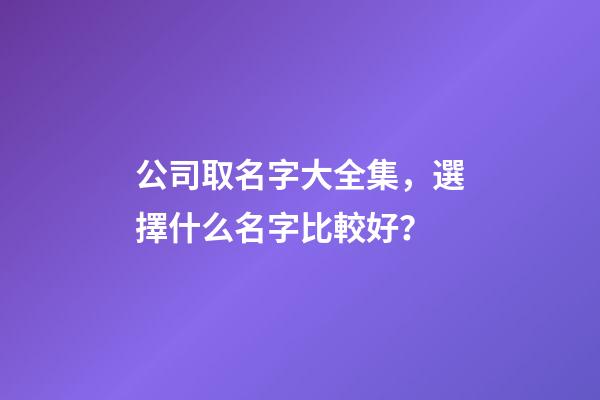 公司取名字大全集，選擇什么名字比較好？-第1張-公司起名-玄機派