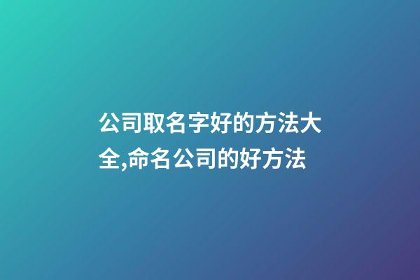 公司取名字好的方法大全,命名公司的好方法-第1張-公司起名-玄機(jī)派