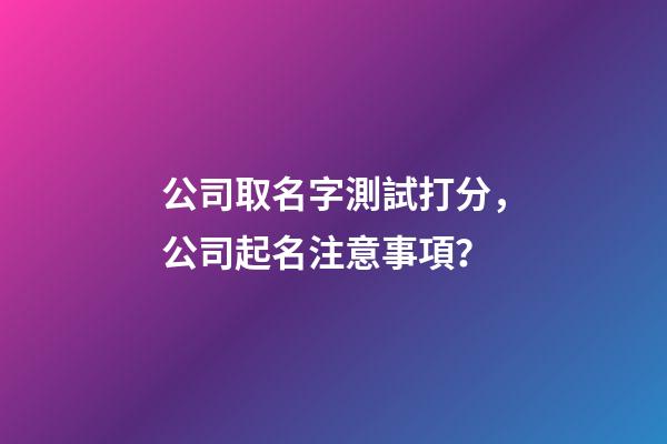 公司取名字測試打分，公司起名注意事項？-第1張-公司起名-玄機派