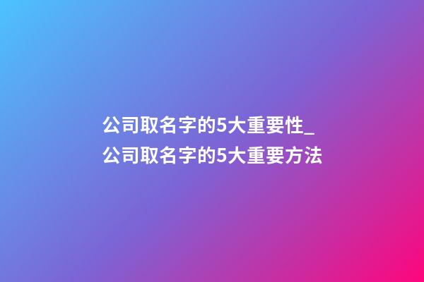公司取名字的5大重要性_公司取名字的5大重要方法-第1張-公司起名-玄機派