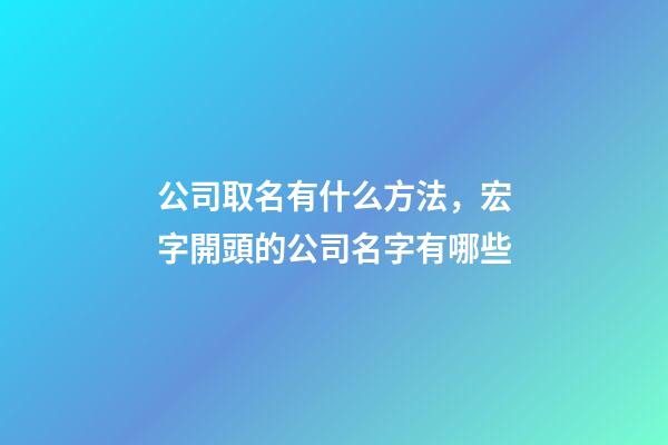 公司取名有什么方法，宏字開頭的公司名字有哪些-第1張-公司起名-玄機派