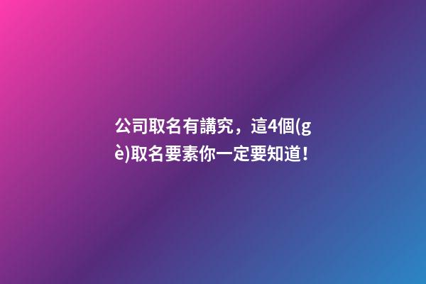 公司取名有講究，這4個(gè)取名要素你一定要知道！