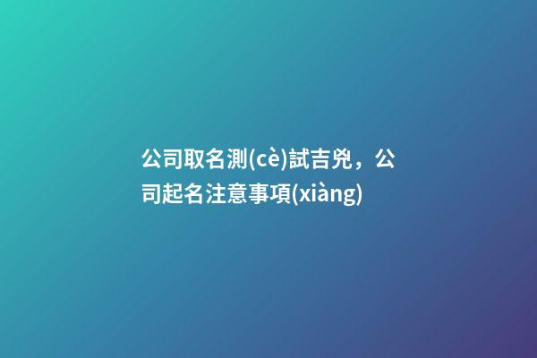 公司取名測(cè)試吉兇，公司起名注意事項(xiàng)-第1張-公司起名-玄機(jī)派