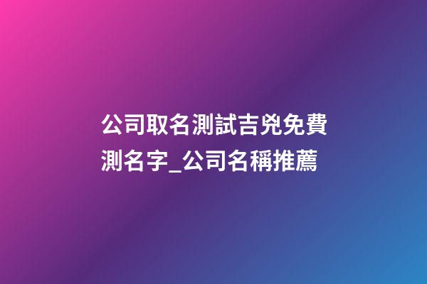 公司取名測試吉兇免費測名字_公司名稱推薦-第1張-公司起名-玄機派