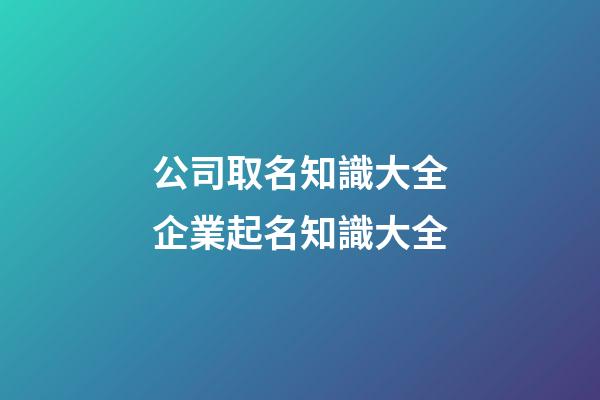 公司取名知識大全企業起名知識大全-第1張-公司起名-玄機派