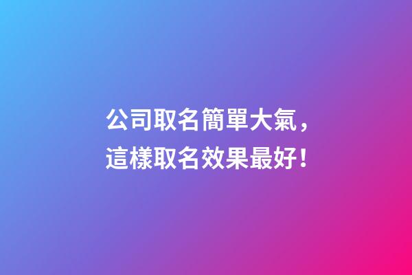公司取名簡單大氣，這樣取名效果最好！-第1張-公司起名-玄機派