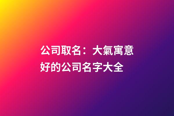 公司取名：大氣寓意好的公司名字大全-第1張-公司起名-玄機派