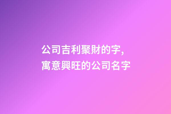 公司吉利聚財的字,寓意興旺的公司名字-第1張-公司起名-玄機派