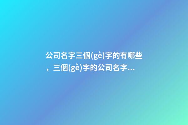 公司名字三個(gè)字的有哪些，三個(gè)字的公司名字大全-第1張-公司起名-玄機(jī)派