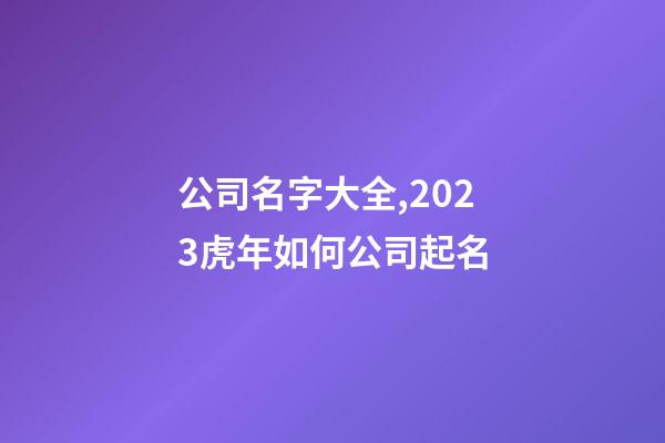公司名字大全,2023虎年如何公司起名