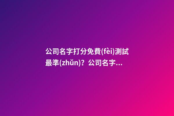 公司名字打分免費(fèi)測試最準(zhǔn)？公司名字大全推薦