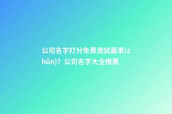 公司名字打分免費測試最準(zhǔn)？公司名字大全推薦-第1張-公司起名-玄機(jī)派