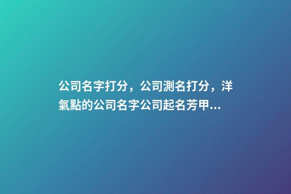 公司名字打分，公司測名打分，洋氣點的公司名字公司起名芳甲起名-第1張-公司起名-玄機派