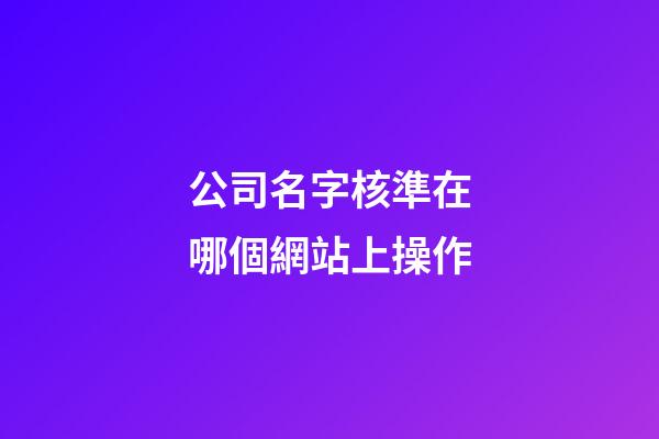 公司名字核準在哪個網站上操作-第1張-公司起名-玄機派
