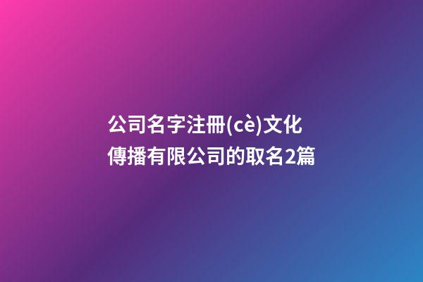 公司名字注冊(cè)文化傳播有限公司的取名2篇-第1張-公司起名-玄機(jī)派