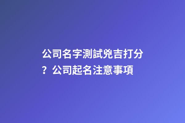 公司名字測試兇吉打分？公司起名注意事項-第1張-公司起名-玄機派