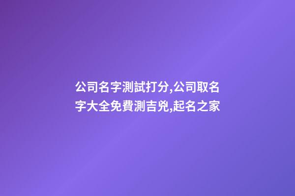 公司名字測試打分,公司取名字大全免費測吉兇,起名之家-第1張-公司起名-玄機派
