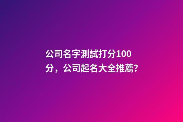 公司名字測試打分100分，公司起名大全推薦？-第1張-公司起名-玄機派