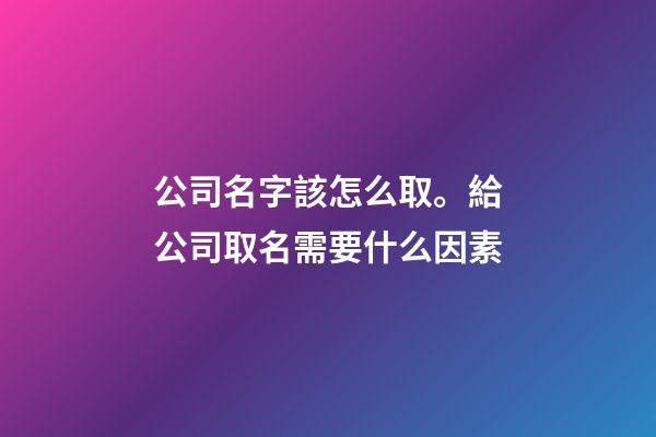 公司名字該怎么取。給公司取名需要什么因素-第1張-公司起名-玄機派