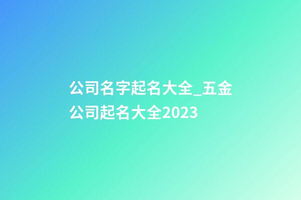 公司名字起名大全_五金公司起名大全2023-第1張-公司起名-玄機派